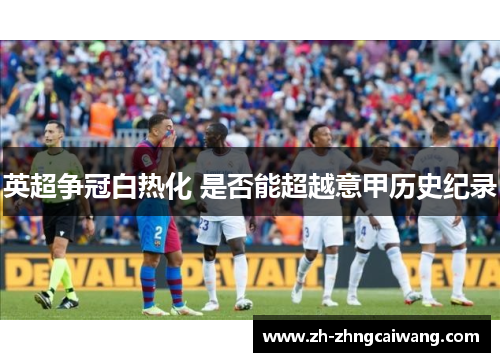 英超争冠白热化 是否能超越意甲历史纪录
