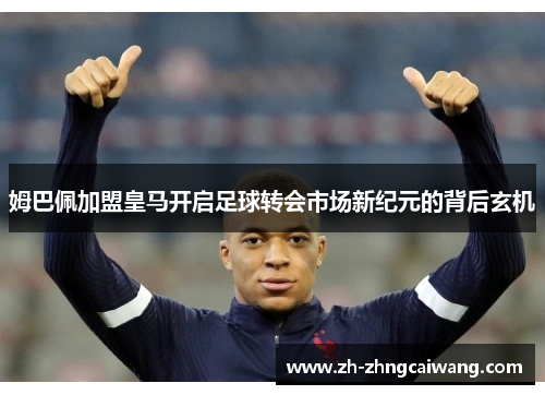 姆巴佩加盟皇马开启足球转会市场新纪元的背后玄机