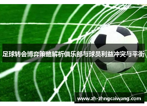足球转会博弈策略解析俱乐部与球员利益冲突与平衡